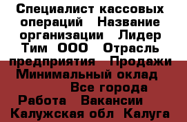 Специалист кассовых операций › Название организации ­ Лидер Тим, ООО › Отрасль предприятия ­ Продажи › Минимальный оклад ­ 16 000 - Все города Работа » Вакансии   . Калужская обл.,Калуга г.